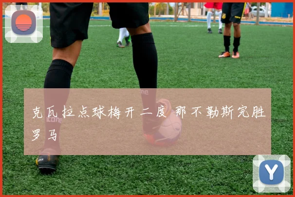 克瓦拉点球梅开二度 那不勒斯完胜罗马