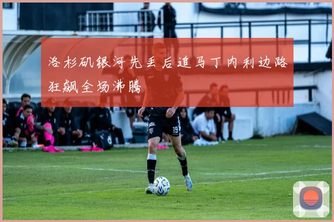 洛杉矶银河先丢后追马丁内利边路狂飙全场沸腾