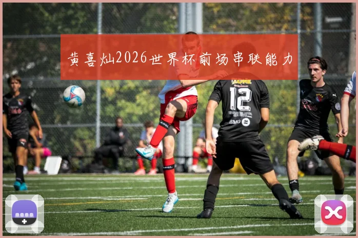 黄喜灿2026世界杯前场串联能力