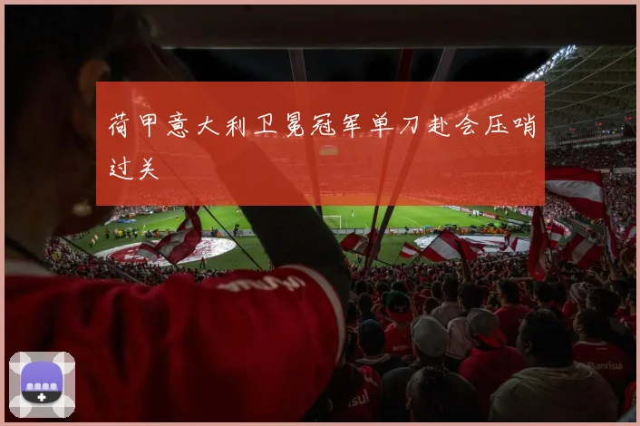 荷甲意大利卫冕冠军单刀赴会压哨过关