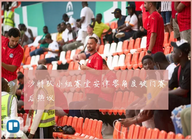 沙特队小组赛堂安律零角度破门赛后热议