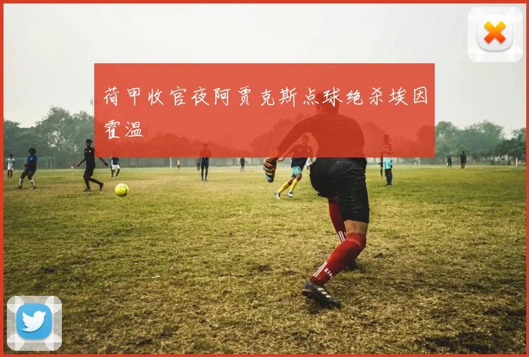 荷甲收官夜阿贾克斯点球绝杀埃因霍温