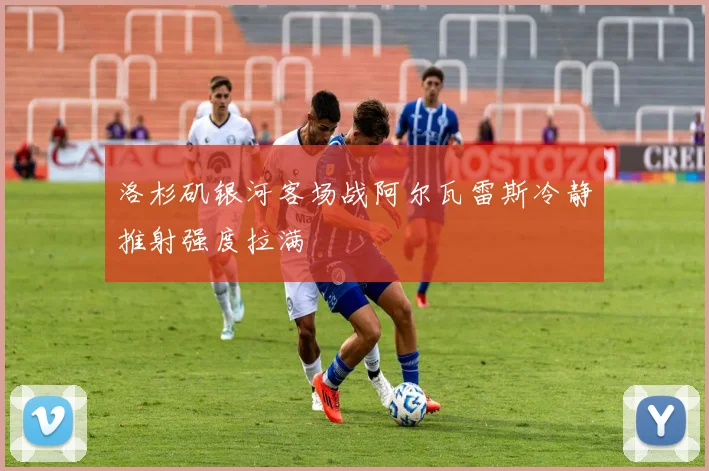 洛杉矶银河客场战阿尔瓦雷斯冷静推射强度拉满