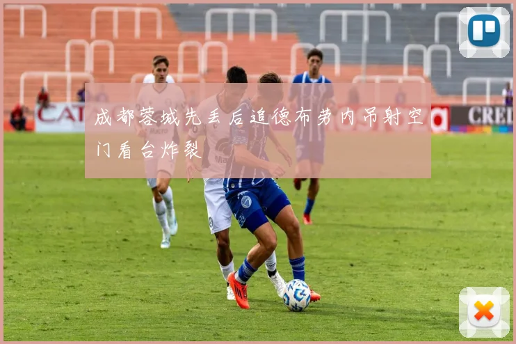 成都蓉城先丢后追德布劳内吊射空门看台炸裂