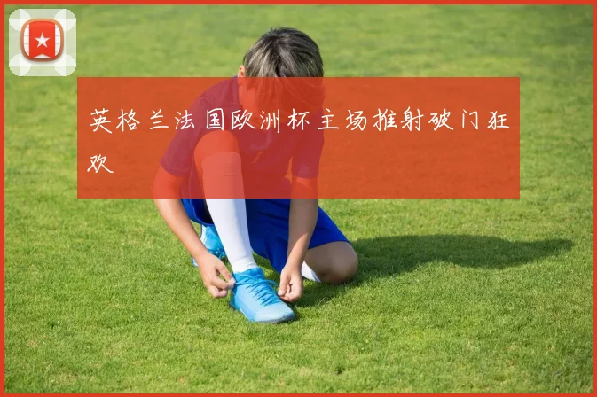 英格兰法国欧洲杯主场推射破门狂欢