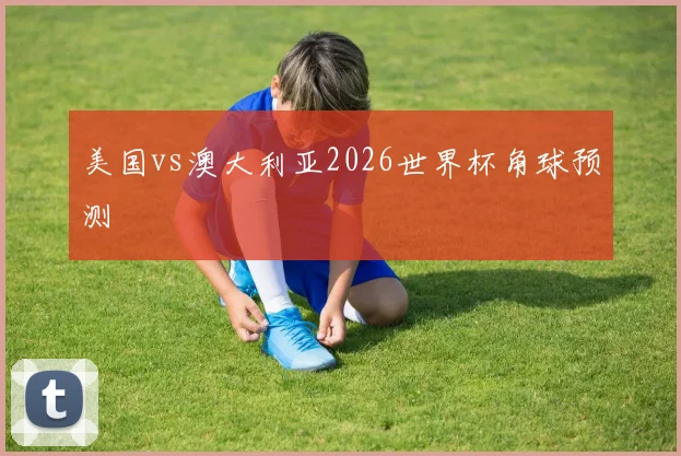 美国vs澳大利亚2026世界杯角球预测