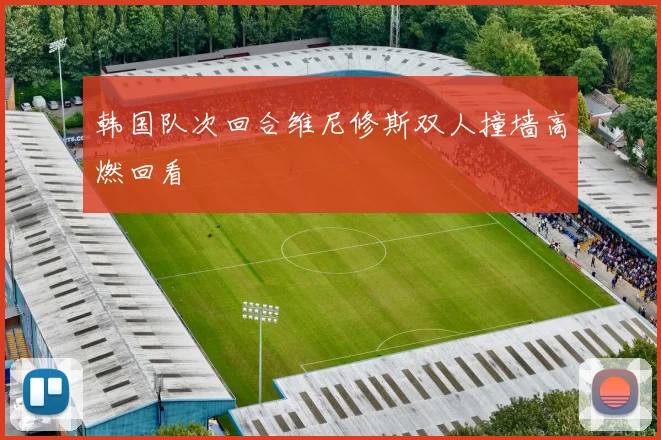 韩国队次回合维尼修斯双人撞墙高燃回看