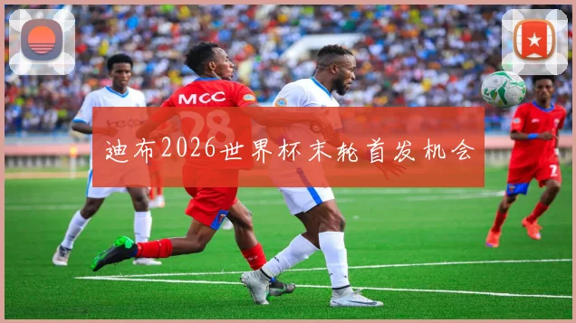 迪布2026世界杯末轮首发机会