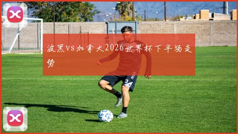 波黑vs加拿大2026世界杯下半场走势