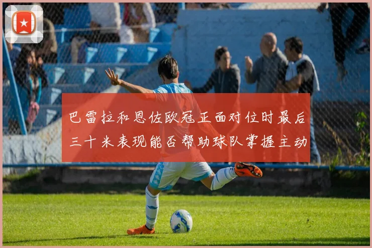 巴雷拉和恩佐欧冠正面对位时最后三十米表现能否帮助球队掌握主动