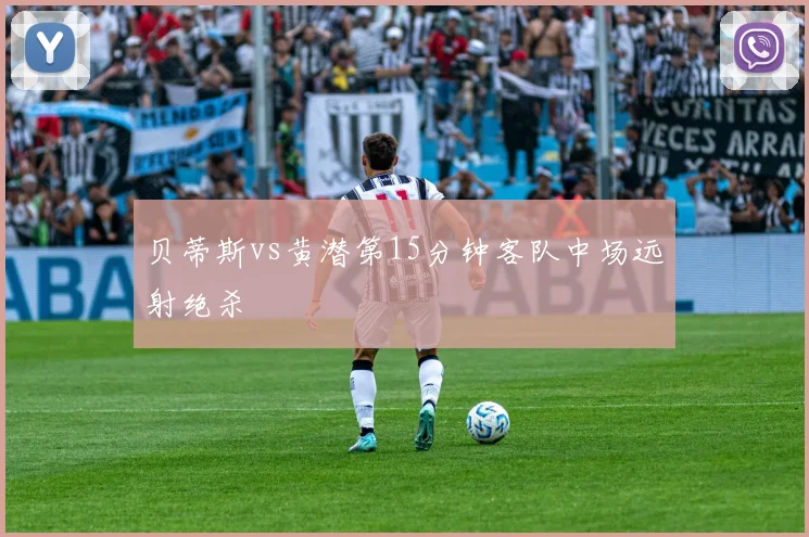 贝蒂斯vs黄潜第15分钟客队中场远射绝杀