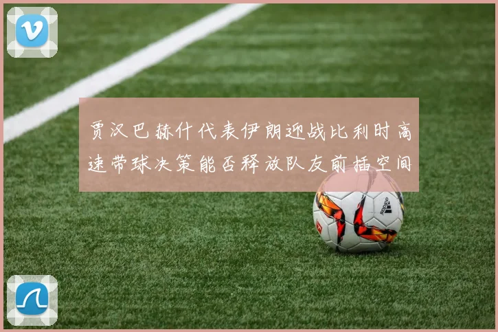 贾汉巴赫什代表伊朗迎战比利时高速带球决策能否释放队友前插空间