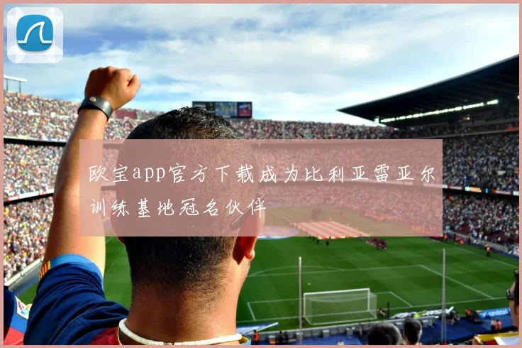 欧宝app官方下载成为比利亚雷亚尔训练基地冠名伙伴