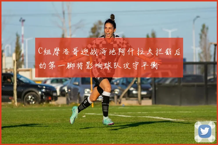C组摩洛哥迎战海地阿什拉夫拦截后的第一脚将影响球队攻守平衡