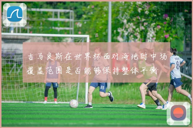 吉马良斯在世界杯面对海地时中场覆盖范围是否能够保持整体平衡