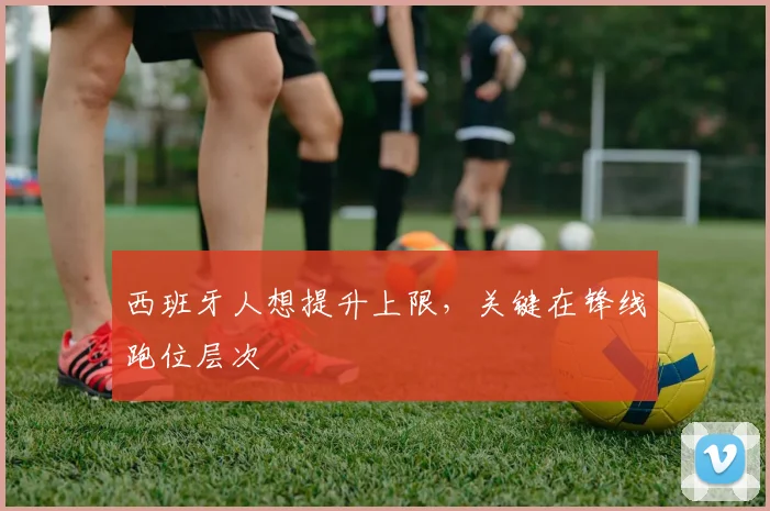 西班牙人想提升上限，关键在锋线跑位层次