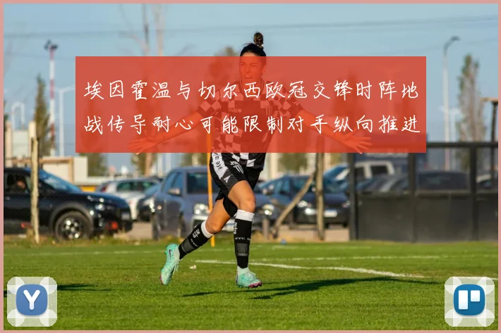 埃因霍温与切尔西欧冠交锋时阵地战传导耐心可能限制对手纵向推进