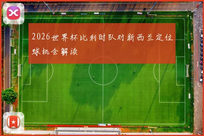 2026世界杯比利时队对新西兰定位球机会解读