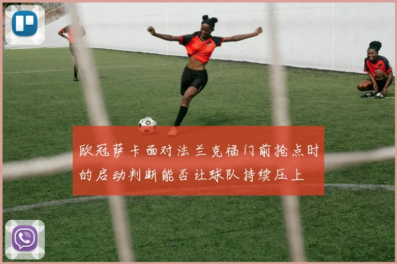 欧冠萨卡面对法兰克福门前抢点时的启动判断能否让球队持续压上