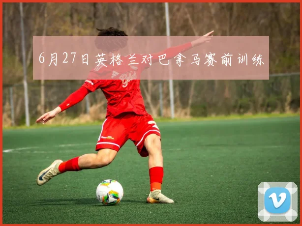 6月27日英格兰对巴拿马赛前训练
