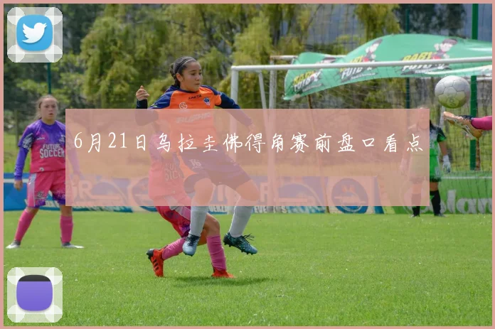 6月21日乌拉圭佛得角赛前盘口看点