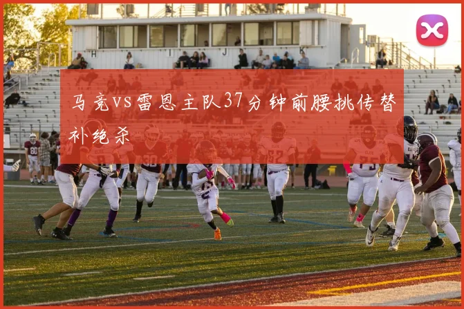 马竞vs雷恩主队37分钟前腰挑传替补绝杀