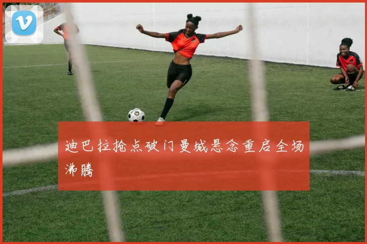 迪巴拉抢点破门曼城悬念重启全场沸腾