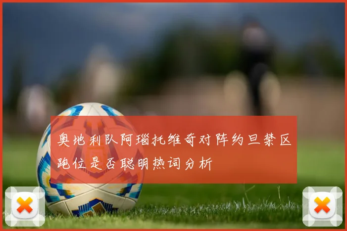 奥地利队阿瑙托维奇对阵约旦禁区跑位是否聪明热词分析
