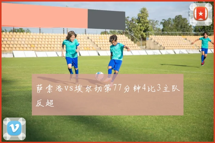 萨索洛vs埃尔切第77分钟4比3主队反超