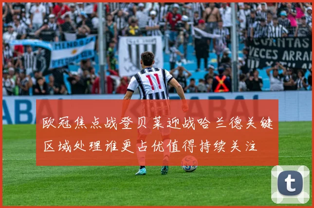 欧冠焦点战登贝莱迎战哈兰德关键区域处理谁更占优值得持续关注