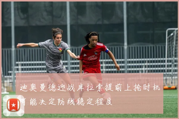 迪奥曼德迎战库拉索提前上抢时机可能决定防线稳定程度