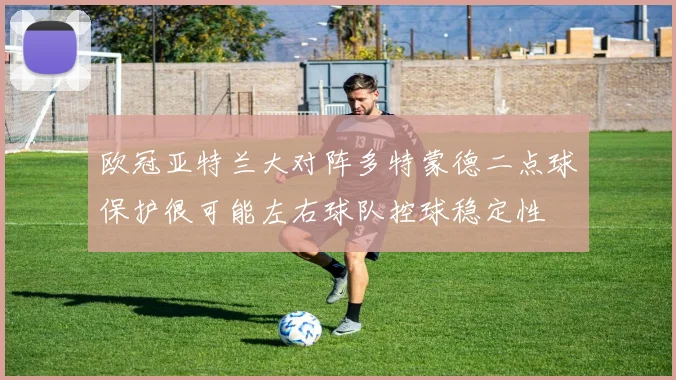 欧冠亚特兰大对阵多特蒙德二点球保护很可能左右球队控球稳定性