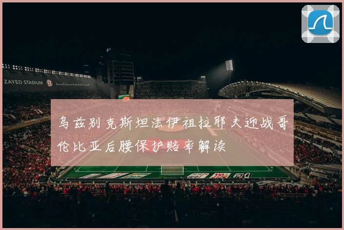 乌兹别克斯坦法伊祖拉耶夫迎战哥伦比亚后腰保护赔率解读