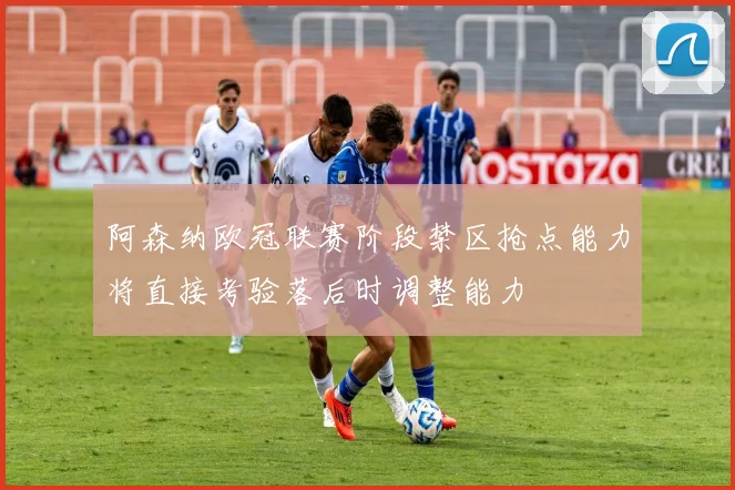 阿森纳欧冠联赛阶段禁区抢点能力将直接考验落后时调整能力