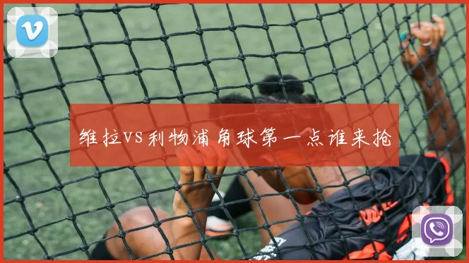 维拉vs利物浦角球第一点谁来抢