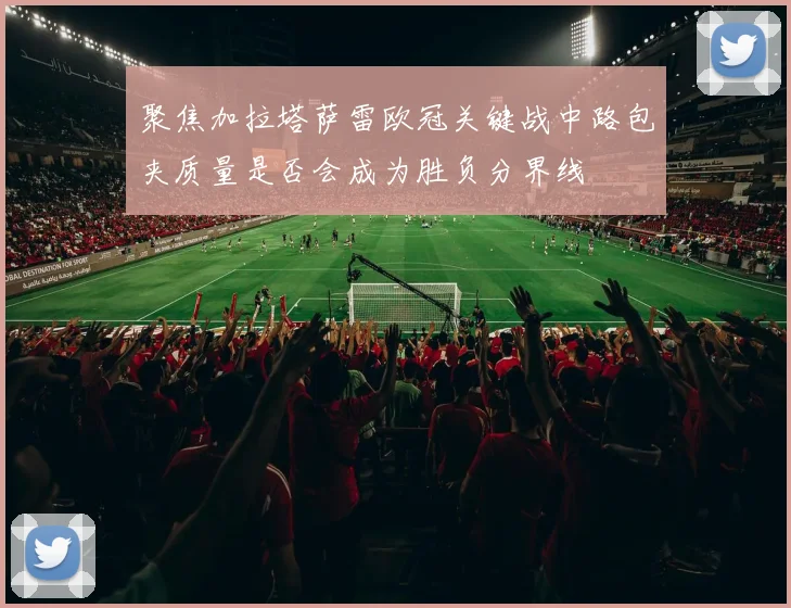 聚焦加拉塔萨雷欧冠关键战中路包夹质量是否会成为胜负分界线