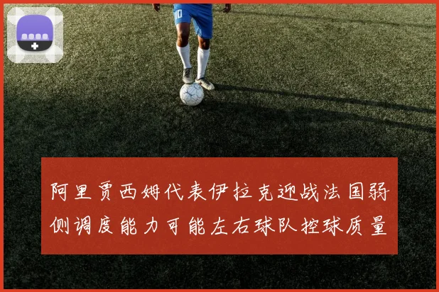 阿里贾西姆代表伊拉克迎战法国弱侧调度能力可能左右球队控球质量