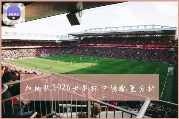 加纳队2026世界杯中场配置分析
