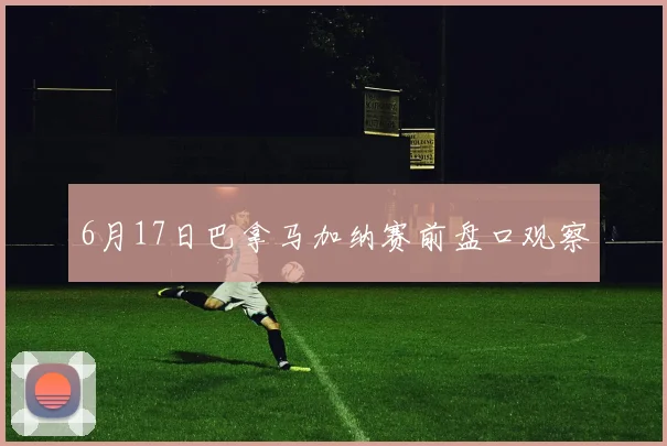 6月17日巴拿马加纳赛前盘口观察