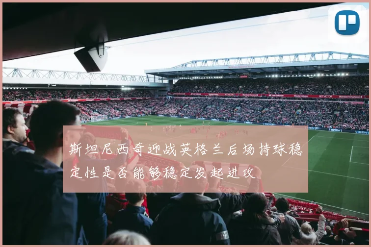 斯坦尼西奇迎战英格兰后场持球稳定性是否能够稳定发起进攻