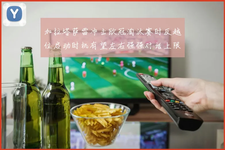 加拉塔萨雷冲击欧冠淘汰赛时反越位启动时机有望左右强强对话上限