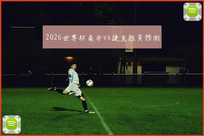 2026世界杯南非vs捷克胜负预测