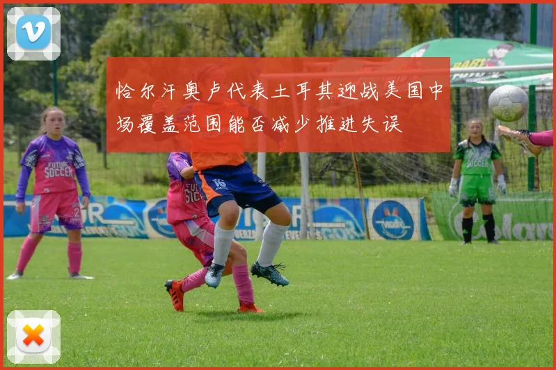 恰尔汗奥卢代表土耳其迎战美国中场覆盖范围能否减少推进失误