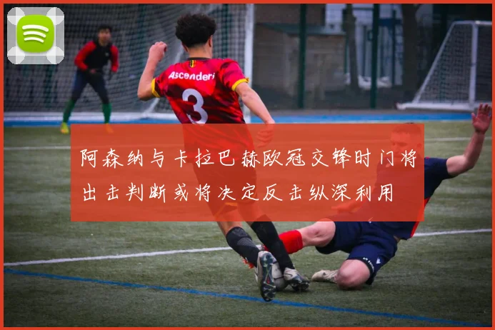 阿森纳与卡拉巴赫欧冠交锋时门将出击判断或将决定反击纵深利用