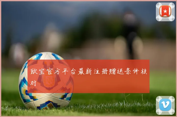 欧宝官方平台最新注册赠送条件核对