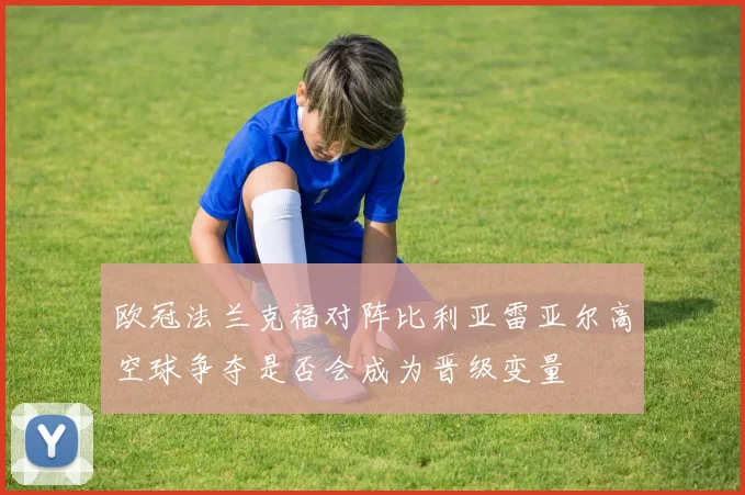欧冠法兰克福对阵比利亚雷亚尔高空球争夺是否会成为晋级变量