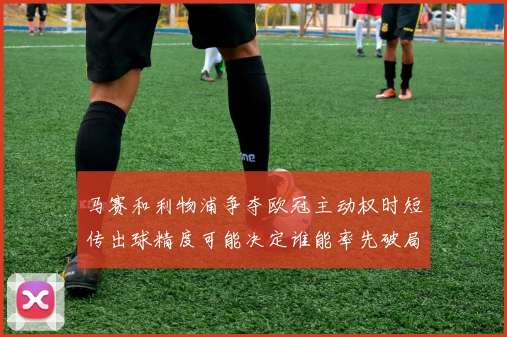 马赛和利物浦争夺欧冠主动权时短传出球精度可能决定谁能率先破局