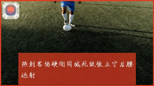 热刺客场硬刚同城死敌张玉宁后腰远射