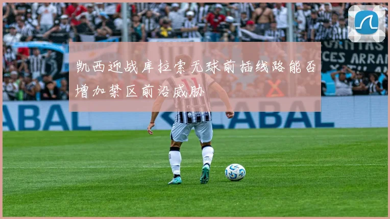 凯西迎战库拉索无球前插线路能否增加禁区前沿威胁