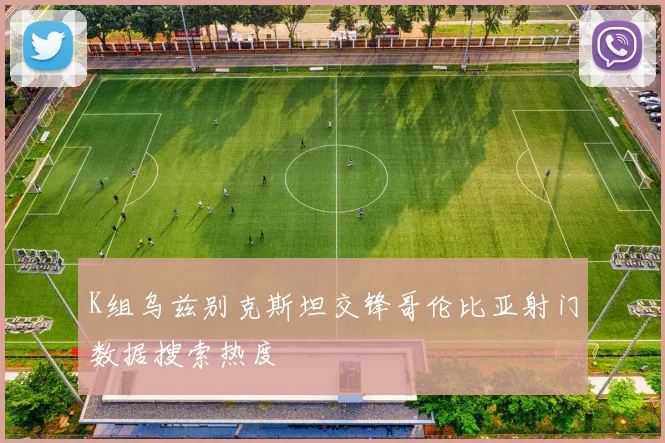 K组乌兹别克斯坦交锋哥伦比亚射门数据搜索热度